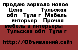продаю зеркало новое › Цена ­ 500 - Тульская обл., Тула г. Мебель, интерьер » Прочая мебель и интерьеры   . Тульская обл.,Тула г.